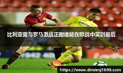 比利亚雷与罗马激战正酣谁能在欧战中笑到最后