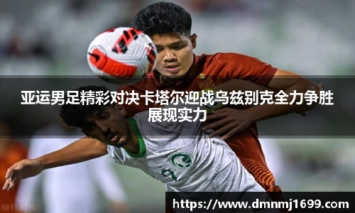 亚运男足精彩对决卡塔尔迎战乌兹别克全力争胜展现实力